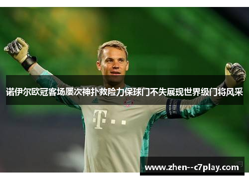 诺伊尔欧冠客场屡次神扑救险力保球门不失展现世界级门将风采