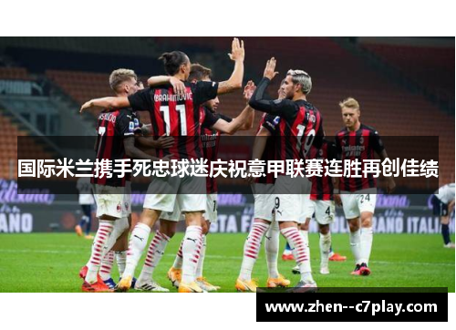 国际米兰携手死忠球迷庆祝意甲联赛连胜再创佳绩