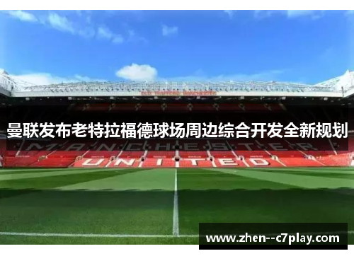 曼联发布老特拉福德球场周边综合开发全新规划