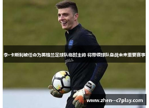 李·卡斯利被任命为英格兰足球队临时主帅 将带领球队备战未来重要赛事