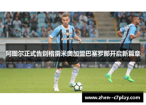 阿图尔正式告别格雷米奥加盟巴塞罗那开启新篇章 阿图尔正式告别格雷米奥加盟巴塞罗那开启新篇章