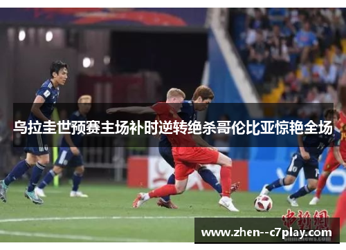 乌拉圭世预赛主场补时逆转绝杀哥伦比亚惊艳全场 乌拉圭世预赛主场补时逆转绝杀哥伦比亚惊艳全场