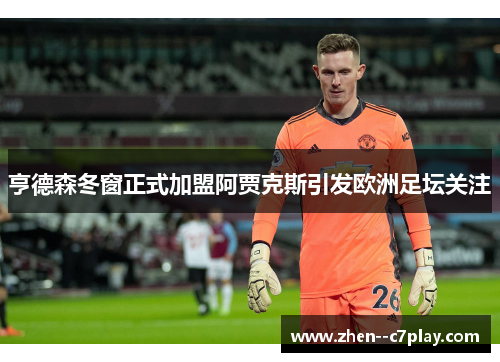 亨德森冬窗正式加盟阿贾克斯引发欧洲足坛关注 亨德森冬窗正式加盟阿贾克斯引发欧洲足坛关注
