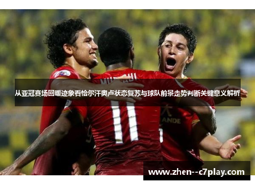 从亚冠赛场回暖迹象看恰尔汗奥卢状态复苏与球队前景走势判断关键意义解析
