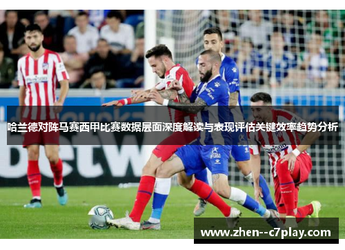 哈兰德对阵马赛西甲比赛数据层面深度解读与表现评估关键效率趋势分析 哈兰德对阵马赛西甲比赛数据层面深度解读与表现评估关键效率趋势分析