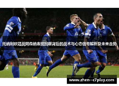 托纳利欧冠战阿森纳表现回暖背后的战术与心态信号解析及未来走势