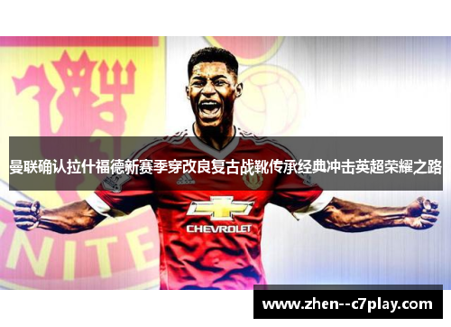 曼联确认拉什福德新赛季穿改良复古战靴传承经典冲击英超荣耀之路