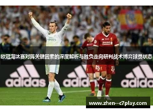 欧冠淘汰赛对阵关键因素的深度解析与胜负走向研判战术博弈球员状态 欧冠淘汰赛对阵关键因素的深度解析与胜负走向研判战术博弈球员状态