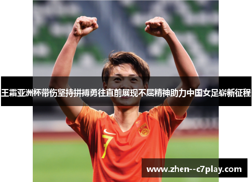 王霜亚洲杯带伤坚持拼搏勇往直前展现不屈精神助力中国女足崭新征程