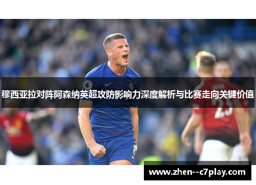 穆西亚拉对阵阿森纳英超攻防影响力深度解析与比赛走向关键价值